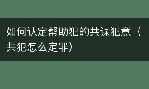 如何认定帮助犯的共谋犯意(共犯怎么定罪)