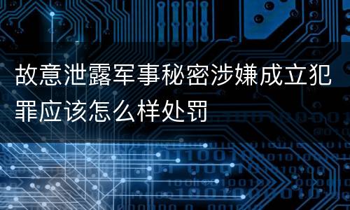 故意泄露军事秘密涉嫌成立犯罪应该怎么样处罚