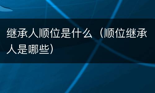继承人顺位是什么（顺位继承人是哪些）
