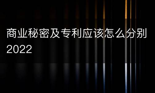 商业秘密及专利应该怎么分别2022