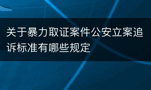 关于暴力取证案件公安立案追诉标准有哪些规定