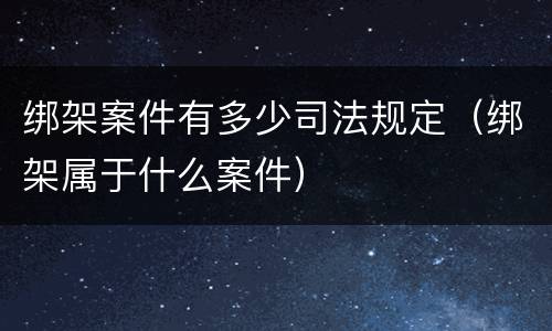 绑架案件有多少司法规定（绑架属于什么案件）