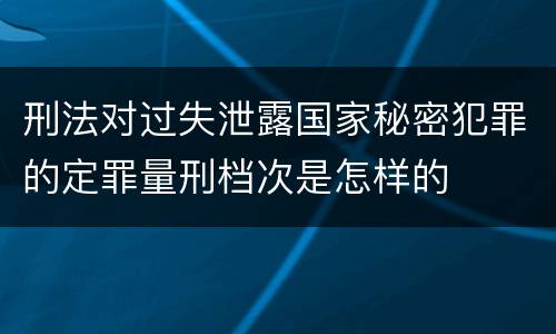 刑法对过失泄露国家秘密犯罪的定罪量刑档次是怎样的