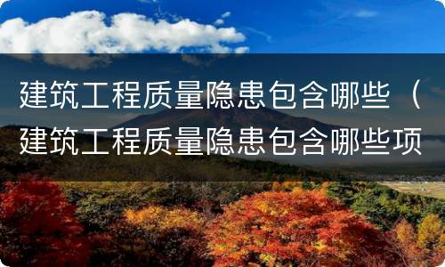 建筑工程质量隐患包含哪些（建筑工程质量隐患包含哪些项目）