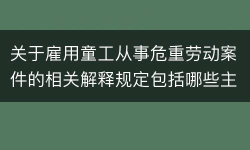 关于雇用童工从事危重劳动案件的相关解释规定包括哪些主要内容