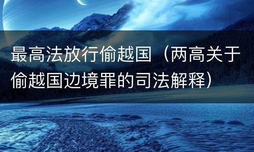 最高法放行偷越国（两高关于偷越国边境罪的司法解释）