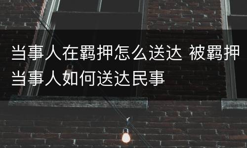 当事人在羁押怎么送达 被羁押当事人如何送达民事