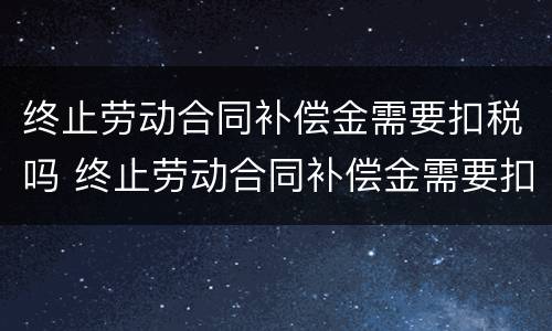 终止劳动合同补偿金需要扣税吗 终止劳动合同补偿金需要扣税吗怎么扣