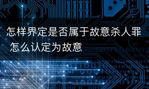 怎样界定是否属于故意杀人罪 怎么认定为故意