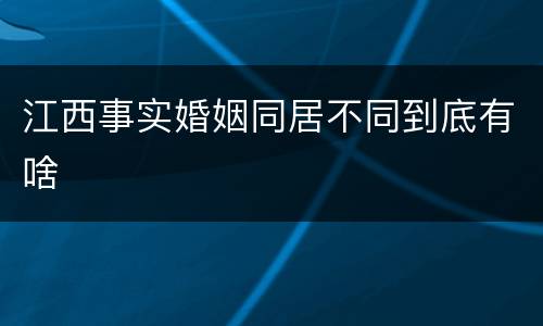 江西事实婚姻同居不同到底有啥