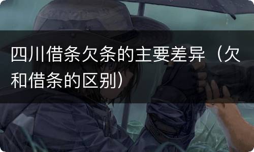 四川借条欠条的主要差异（欠和借条的区别）