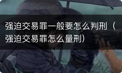 强迫交易罪一般要怎么判刑（强迫交易罪怎么量刑）