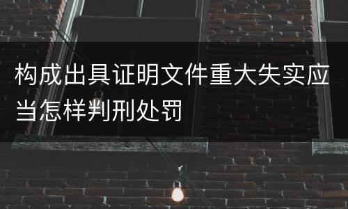 构成出具证明文件重大失实应当怎样判刑处罚