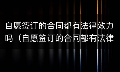 自愿签订的合同都有法律效力吗（自愿签订的合同都有法律效力吗）