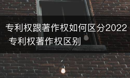 专利权跟著作权如何区分2022 专利权著作权区别