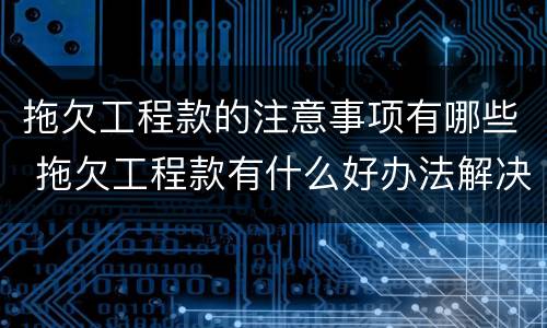 拖欠工程款的注意事项有哪些 拖欠工程款有什么好办法解决