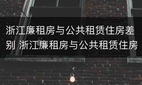 浙江廉租房与公共租赁住房差别 浙江廉租房与公共租赁住房差别多大
