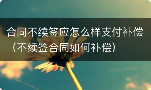 合同不续签应怎么样支付补偿（不续签合同如何补偿）