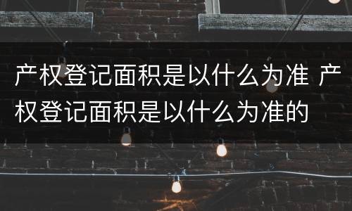 产权登记面积是以什么为准 产权登记面积是以什么为准的