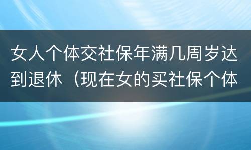 女人个体交社保年满几周岁达到退休（现在女的买社保个体需要多少岁退休）