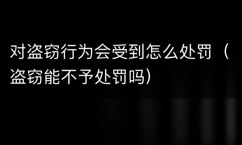 对盗窃行为会受到怎么处罚（盗窃能不予处罚吗）