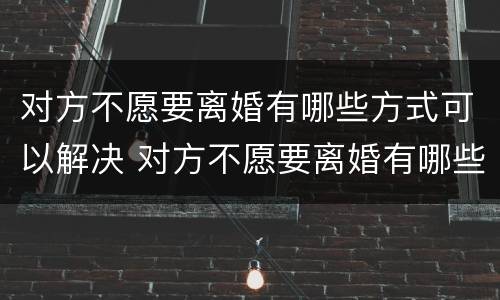 对方不愿要离婚有哪些方式可以解决 对方不愿要离婚有哪些方式可以解决呢
