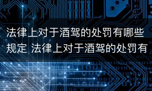法律上对于酒驾的处罚有哪些规定 法律上对于酒驾的处罚有哪些规定呢