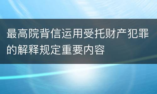 最高院背信运用受托财产犯罪的解释规定重要内容