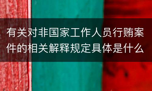 有关对非国家工作人员行贿案件的相关解释规定具体是什么主要内容