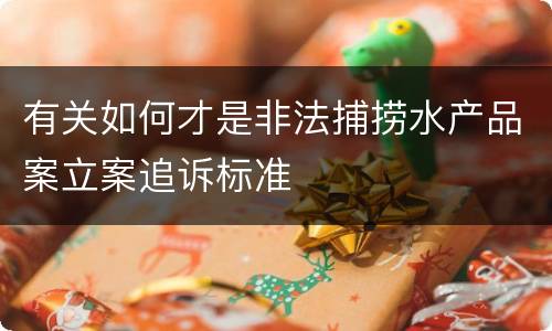 有关如何才是非法捕捞水产品案立案追诉标准
