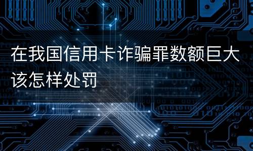 在我国信用卡诈骗罪数额巨大该怎样处罚
