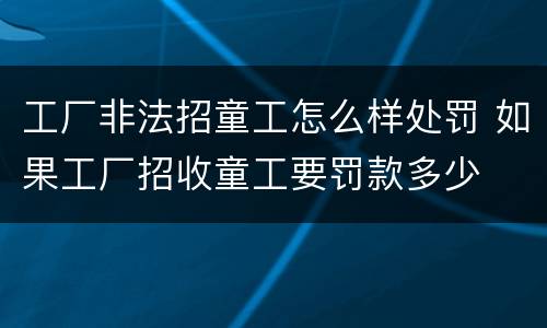 工厂非法招童工怎么样处罚 如果工厂招收童工要罚款多少