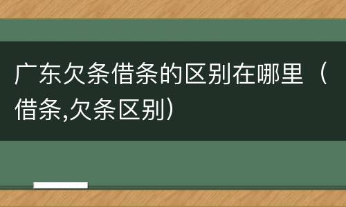 广东欠条借条的区别在哪里（借条,欠条区别）