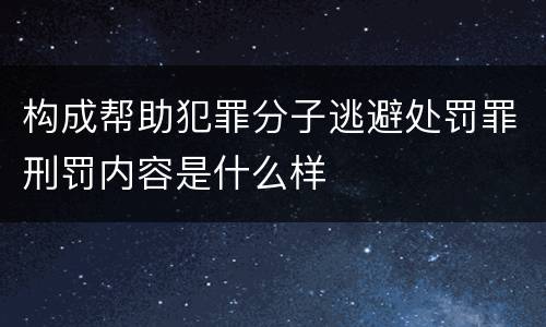 构成帮助犯罪分子逃避处罚罪刑罚内容是什么样