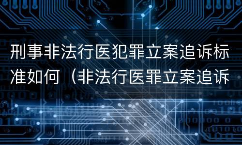 刑事非法行医犯罪立案追诉标准如何（非法行医罪立案追诉的标准）