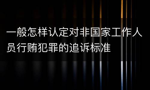 一般怎样认定对非国家工作人员行贿犯罪的追诉标准
