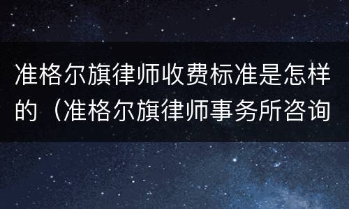 准格尔旗律师收费标准是怎样的（准格尔旗律师事务所咨询电话）