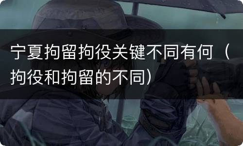 宁夏拘留拘役关键不同有何（拘役和拘留的不同）