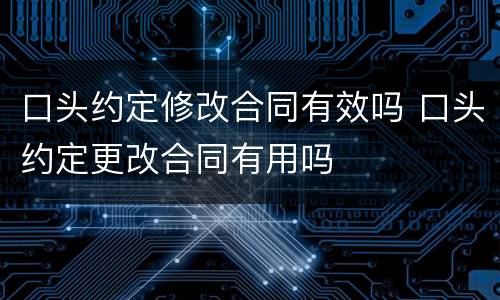 口头约定修改合同有效吗 口头约定更改合同有用吗