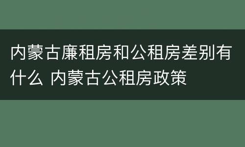 内蒙古廉租房和公租房差别有什么 内蒙古公租房政策