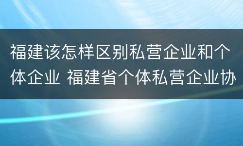 福建该怎样区别私营企业和个体企业 福建省个体私营企业协会