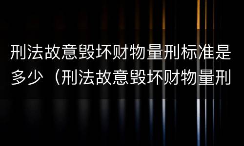刑法故意毁坏财物量刑标准是多少（刑法故意毁坏财物量刑标准是多少条）
