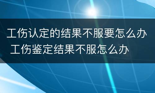 工伤认定的结果不服要怎么办 工伤鉴定结果不服怎么办