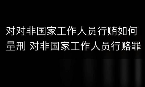对对非国家工作人员行贿如何量刑 对非国家工作人员行赂罪