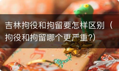 吉林拘役和拘留要怎样区别（拘役和拘留哪个更严重?）