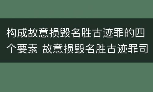 构成故意损毁名胜古迹罪的四个要素 故意损毁名胜古迹罪司法解释