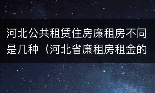 河北公共租赁住房廉租房不同是几种（河北省廉租房租金的收费标准）