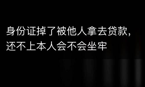 身份证掉了被他人拿去贷款，还不上本人会不会坐牢