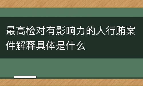 最高检对有影响力的人行贿案件解释具体是什么