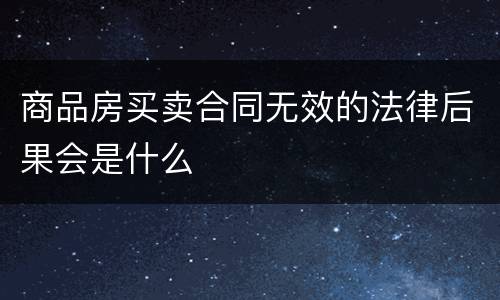 商品房买卖合同无效的法律后果会是什么
